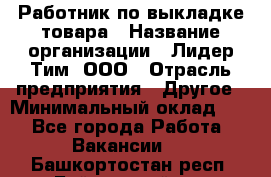 Работник по выкладке товара › Название организации ­ Лидер Тим, ООО › Отрасль предприятия ­ Другое › Минимальный оклад ­ 1 - Все города Работа » Вакансии   . Башкортостан респ.,Баймакский р-н